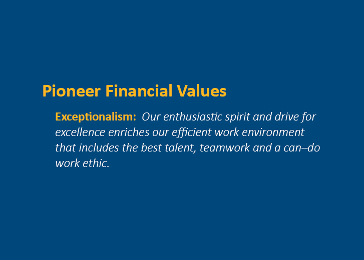 Pioneer Financial Values - Exceptionalism: Our enthusiastic spirit and drive for excellence enriches our efficient work environment that includes the best talent, teamwork and a can-do work ethic.