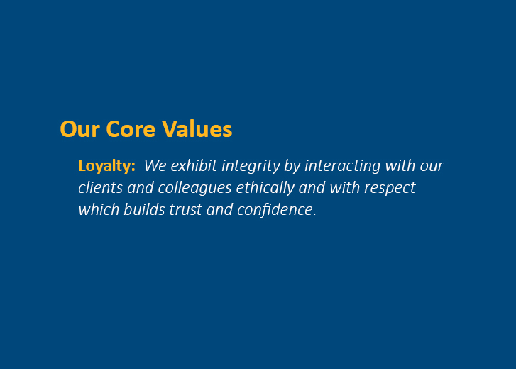 Our Core Values - Loyalty: We exhibit integrity by interacting with our clients and colleagues ethically and with respect which builds trust and confidence.
